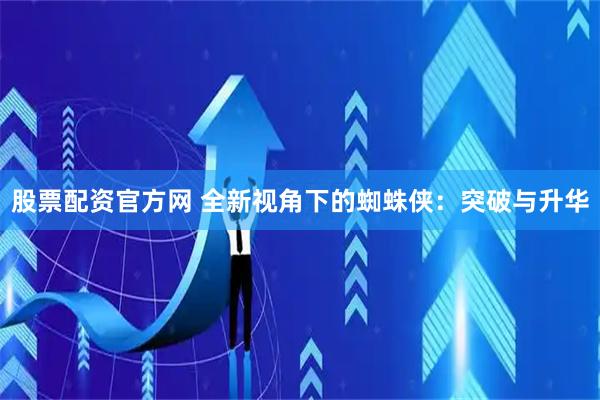 股票配资官方网 全新视角下的蜘蛛侠:突破与升华