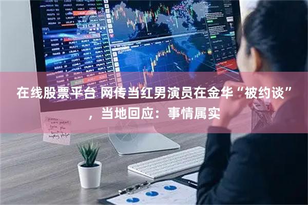 在线股票平台 网传当红男演员在金华“被约谈”，当地回应：事情属实