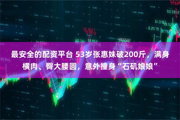 最安全的配资平台 53岁张惠妹破200斤，满身横肉、臀大腰圆，意外撞身“石矶娘娘”