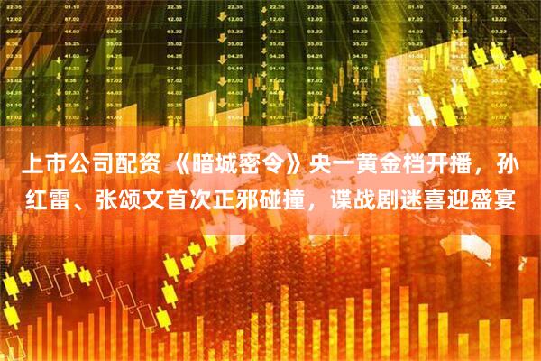 上市公司配资 《暗城密令》央一黄金档开播，孙红雷、张颂文首次正邪碰撞，谍战剧迷喜迎盛宴