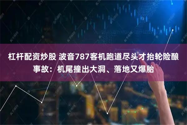 杠杆配资炒股 波音787客机跑道尽头才抬轮险酿事故：机尾撞出大洞、落地又爆胎