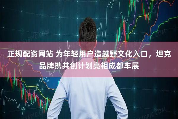 正规配资网站 为年轻用户造越野文化入口，坦克品牌携共创计划亮相成都车展