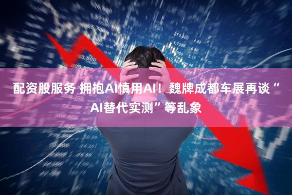 配资股服务 拥抱AI慎用AI！魏牌成都车展再谈“AI替代实测”等乱象