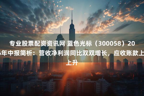 专业股票配资资讯网 蓝色光标（300058）2026年中报简析：营收净利润同比双双增长，应收账款上升