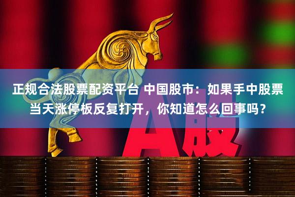 正规合法股票配资平台 中国股市：如果手中股票当天涨停板反复打开，你知道怎么回事吗？