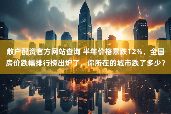 散户配资官方网站查询 半年价格暴跌12%，全国房价跌幅排行榜出炉了，你所在的城市跌了多少？