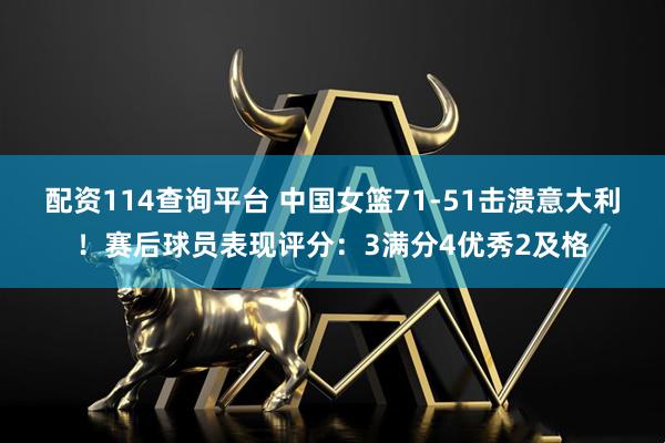 配资114查询平台 中国女篮71-51击溃意大利！赛后球员表现评分：3满分4优秀2及格