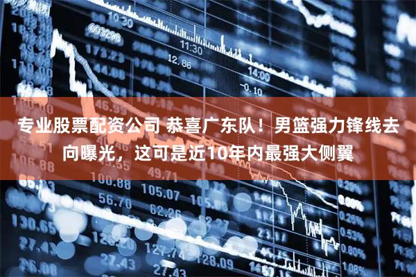 专业股票配资公司 恭喜广东队!男篮强力锋线去向曝光,这可是近10年内最强大侧翼