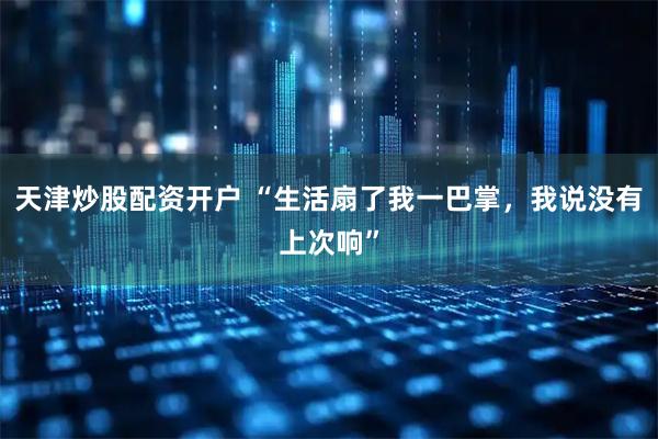 天津炒股配资开户 “生活扇了我一巴掌，我说没有上次响”