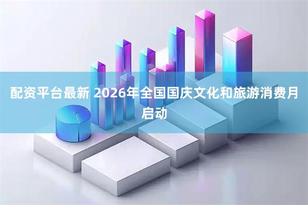 配资平台最新 2026年全国国庆文化和旅游消费月启动