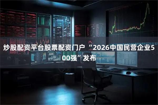 炒股配资平台股票配资门户 “2026中国民营企业500强”发布