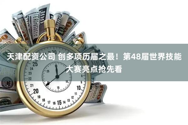 天津配资公司 创多项历届之最!第48届世界技能大赛亮点抢先看